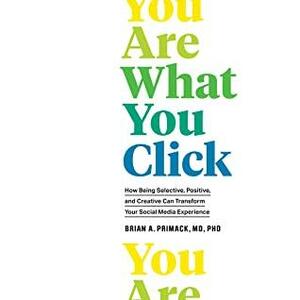 You Are What You Click: How Being Selective, Positive, and Creative Can Transform Your Social Media Experience by Brian A. Primack