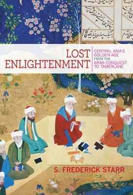Lost Enlightenment: Central Asia's Golden Age from the Arab Conquest to Tamerlane by S. Frederick Starr