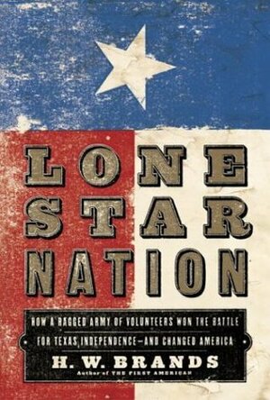 Lone Star Nation: How a Ragged Army of Volunteers Won the Battle for Texas Independence - And Changed America by H.W. Brands