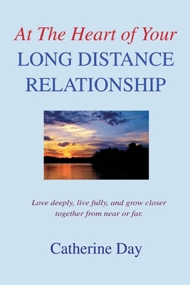 At The Heart of Your Long Distance Relationship: Love deeply, live fully, and grow closer together from near or far. by Catherine Day