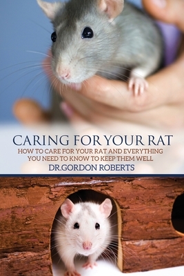 Caring for Your Rat: How to Care for your Rat and Everything you Need to Know to Keep Them Well by Gordon Roberts Bvsc Mrcvs