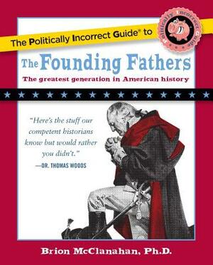 The Politically Incorrect Guide to the Founding Fathers by Brion McClanahan