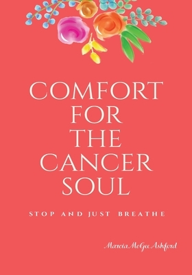 Comfort for the Cancer Soul: Stop and Just Breathe by Marcia McGee Ashford