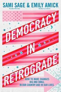 Democracy in Retrograde: How to Make Changes Big and Small in Our Country and in Our Lives by Emily Amick, Sami Sage