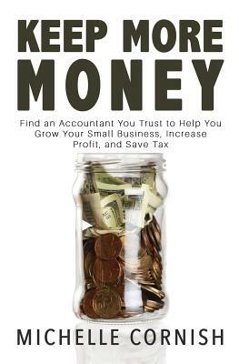 Keep More Money: Find an Accountant You Trust to Help You Grow Your Small Business, Increase Profit, and Save Tax by Michelle Cornish
