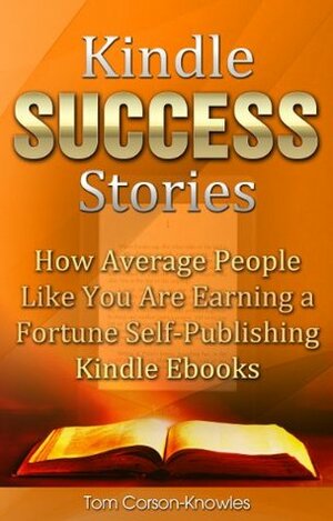 Kindle Success Stories: How Average People Like You Are Earning a Fortune Self-Publishing Kindle Ebooks (Kindle Bible Book 5) by Tom Corson-Knowles