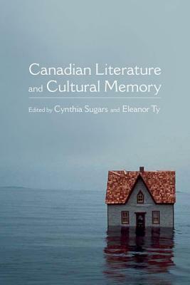 Canadian Literature and Cultural Memory by Cynthia Sugars, Eleanor Ty