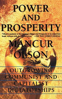 Power and Prosperity: Outgrowing Communist and Capitalist Dictatorships by Mancur Olson