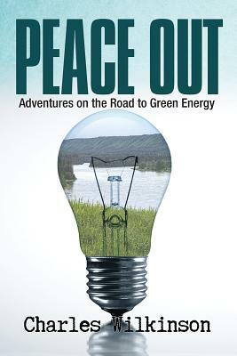 Peace Out: Adventures on the Road to Green Energy by Charles Wilkinson