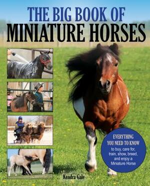 The Big Book of Miniature Horses: Everything You Need to Know to Buy, Care For, Train, Show, Breed, and Enjoy a Miniature Horse of Your Own by Kendra Gale