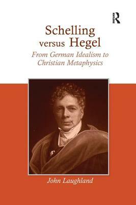 Schelling Versus Hegel: From German Idealism to Christian Metaphysics by John Laughland