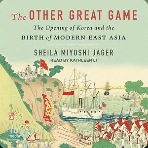 The Other Great Game: The Opening of Korea and the Birth of Modern East Asia by Sheila Miyoshi Jager