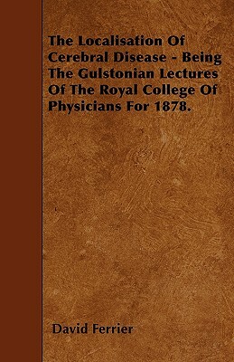The Localisation Of Cerebral Disease - Being The Gulstonian Lectures Of The Royal College Of Physicians For 1878. by David Ferrier