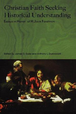 Christian Faith Seeking Historical Understanding: Essays in Honor of H. Jack Forstman by James O. Duke, Anthony L. Dunnavant