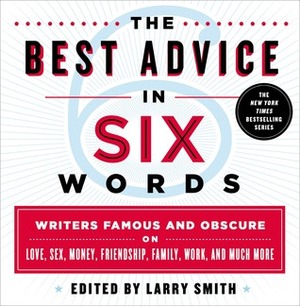 The Best Advice in Six Words: Writers Famous and Obscure on Love, Sex, Money, Friendship, Family, Work, and Much More by Christina Delia, Larry Smith, Jeanette Cheezum, Lucie Smoker, Angel Zapata