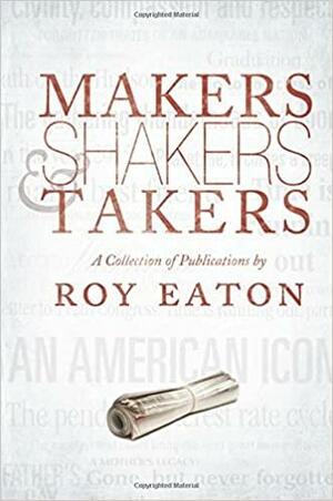Makers, Shakers &amp; Takers: A Collection of Publications by Roy Eaton