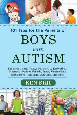 101 Tips for the Parents of Boys with Autism: The Most Crucial Things You Need to Know about Diagnosis, Doctors, Schools, Taxes, Vaccinations, Babysit by Ken Siri
