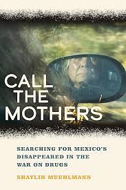 Call the Mothers: Searching for Mexico's Disappeared in the War on Drugs by Shaylih Muehlmann