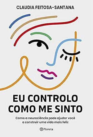 Eu controlo como me sinto: Como a neurociência pode ajudar você a construir uma vida mais feliz by Claudia Feitosa-Santana