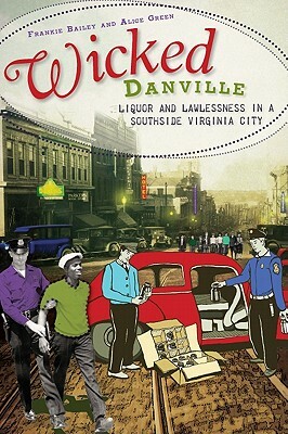 Wicked Danville: Liquor and Lawlessness in a Southside Virginia City by Frankie Bailey, Alice Green