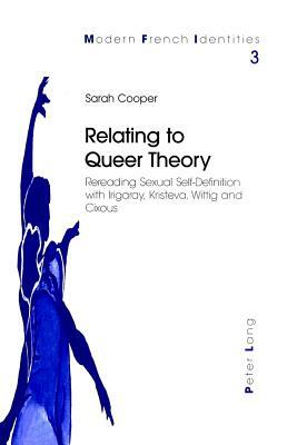 Relating to Queer Theory: Rereading Sexual Self-Definition with Irigaray, Kristeva, Wittig and Cixous by Sarah Cooper
