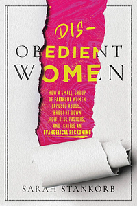 Disobedient Women: How a Small Group of Faithful Women Exposed Abuse, Brought Down Powerful Pastors, and Ignited an Evangelical Reckoning by Sarah Stankorb