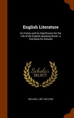 English Literature: Its History and Its Significance for the Life of the English-Speaking World: A Text-Book for Schools by William J. 1867-1952 Long