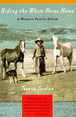 Riding the White Horse Home: A Western Family Album by Teresa Jordan