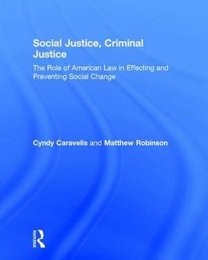 Social Justice, Criminal Justice: The Role of American Law in Effecting and Preventing Social Change by Cyndy Caravelis, Matthew Robinson