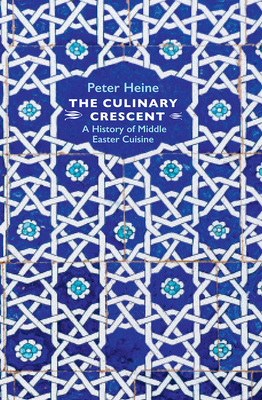 The Culinary Crescent: A History of Middle Eastern Cuisine by Peter Heine