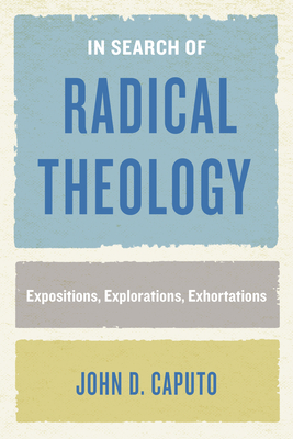 In Search of Radical Theology: Expositions, Explorations, Exhortations by John D. Caputo