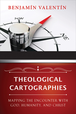 Theological Cartographies: Mapping the Encounter with God, Humanity, and Christ by Benjamin Valentin