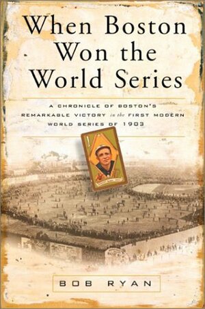 When Boston Won the World Series: A Chronicle of Boston's Remarkable Victory in the First Modern World Series of 1903 by Bob Ryan