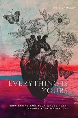 Everything Is Yours: How Giving God Your Whole Heart Changes Your Whole Life by Kris Camealy