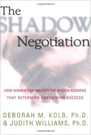 The Shadow Negotiation: How Women Can Master the Hidden Agendas That Determine Bargaining Success by Deborah M. Kolb