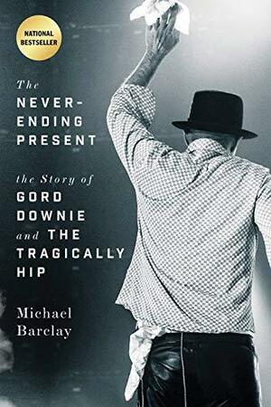 The Never-Ending Present: The Story of Gord Downie and the Tragically Hip by Michael Barclay
