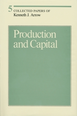 Collected Papers of Kenneth J. Arrow, Volume 5: Production and Capital by Kenneth J. Arrow