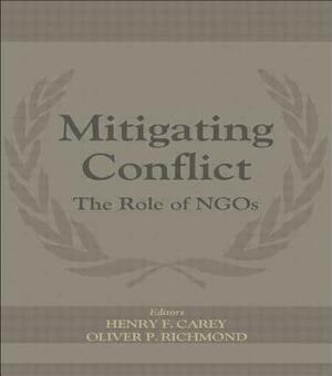 Mitigating Conflict: The Role of Ngos by Henry F. Carey, Oliver P. Richmond