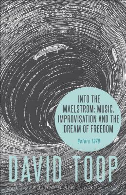 Into the Maelstrom: Music, Improvisation and the Dream of Freedom: Before 1970 by David Toop