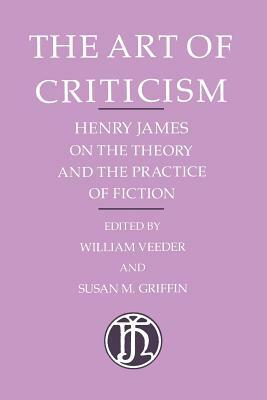 The Art of Criticism: Henry James on the Theory and the Practice of Fiction by Henry James