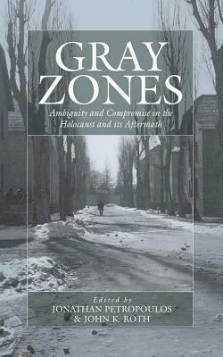 Gray Zones: Ambiguity and Compromise in the Holocaust and Its Aftermath by 