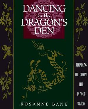 Dancing in the Dragon's Den: Rekindling the Creative Fire in Your Shadow by Rosanne Bane