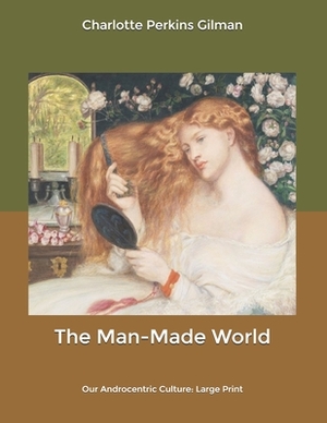 The Man-Made World: Our Androcentric Culture: Large Print by Charlotte Perkins Gilman