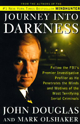 Journey Into Darkness: Follow the FBI's Premier Investigative Profiler as He Penetrates the Minds and Motives of the Most Terrifying Serial Criminals by John E. Douglas