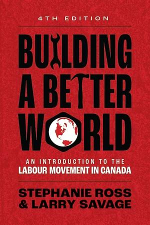 Building a Better World, 4th Edition: An Introduction to the Labour Movement in Canada by Stephanie Ross, Larry Savage