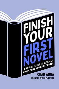 Finish Your First Novel: A No-Bull Guide to Actually Completing Your First Draft by Char Anna