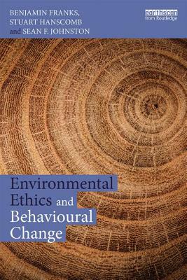 Environmental Ethics and Behavioural Change by Stuart Hanscomb, Benjamin Franks, Sean F. Johnston