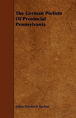 The German Pietists of Provincial Pennsylvania by Julius Friedrich Sachse, Friedrich Sachs Julius Friedrich Sachse