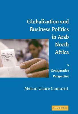 Globalization and Business Politics in Arab North Africa: A Comparative Perspective by Melani Claire Cammett