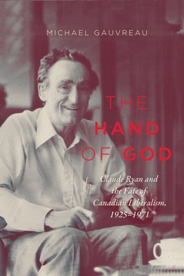 The Hand of God: Claude Ryan and the Fate of Canadian Liberalism, 1925-1971 by Michael Gauvreau